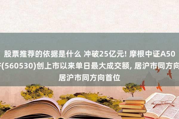 股票推荐的依据是什么 冲破25亿元! 摩根中证A500ETF(560530)创上市以来单日最大成交额, 居沪市同方向首位