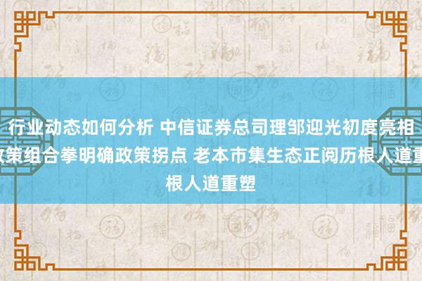 行业动态如何分析 中信证券总司理邹迎光初度亮相: 政策组合拳明确政策拐点 老本市集生态正阅历根人道重塑