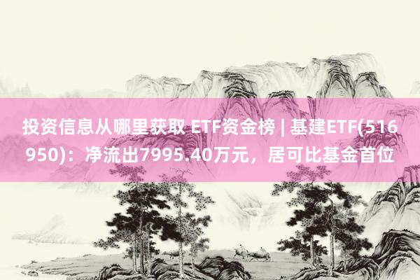 投资信息从哪里获取 ETF资金榜 | 基建ETF(516950)：净流出7995.40万元，居可比基金首位