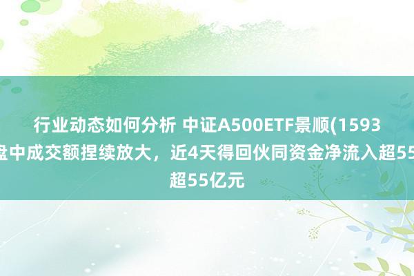 行业动态如何分析 中证A500ETF景顺(159353)盘中成交额捏续放大，近4天得回伙同资金净流入超55亿元