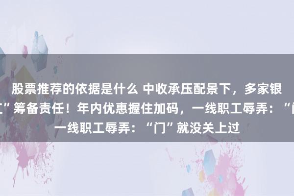 股票推荐的依据是什么 中收承压配景下，多家银行抢跑“开门红”筹备责任！年内优惠握住加码，一线职工辱弄：“门”就没关上过