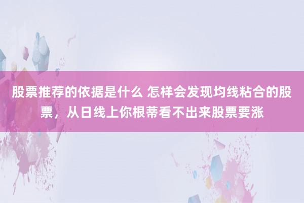 股票推荐的依据是什么 怎样会发现均线粘合的股票，从日线上你根蒂看不出来股票要涨