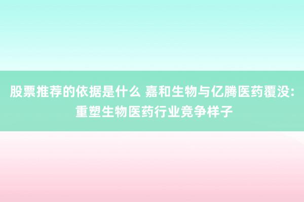 股票推荐的依据是什么 嘉和生物与亿腾医药覆没: 重塑生物医药行业竞争样子