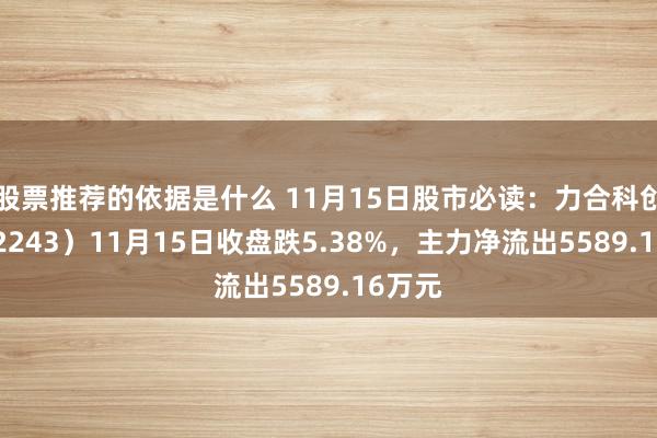 股票推荐的依据是什么 11月15日股市必读：力合科创（002243）11月15日收盘跌5.38%，主力净流出5589.16万元