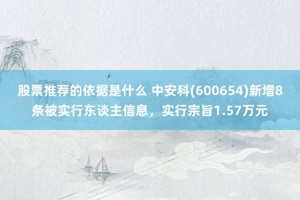 股票推荐的依据是什么 中安科(600654)新增8条被实行东谈主信息，实行宗旨1.57万元