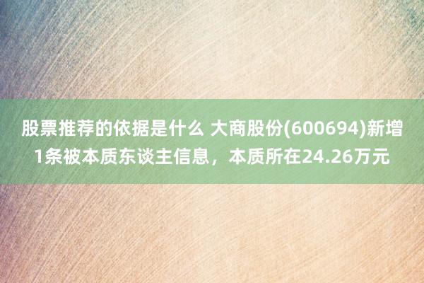 股票推荐的依据是什么 大商股份(600694)新增1条被本质东谈主信息，本质所在24.26万元