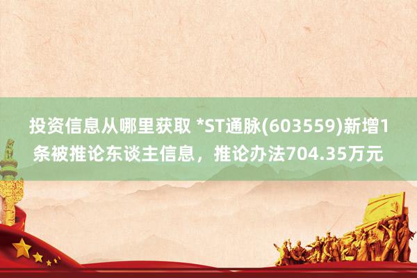 投资信息从哪里获取 *ST通脉(603559)新增1条被推论东谈主信息，推论办法704.35万元