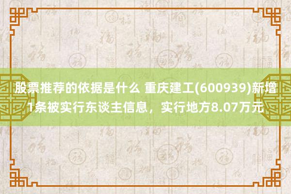 股票推荐的依据是什么 重庆建工(600939)新增1条被实行东谈主信息，实行地方8.07万元