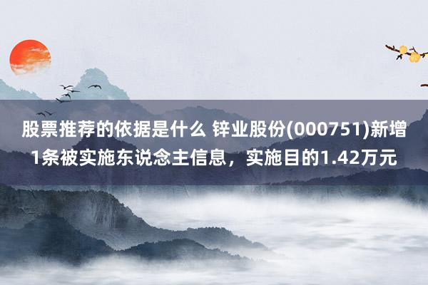 股票推荐的依据是什么 锌业股份(000751)新增1条被实施东说念主信息，实施目的1.42万元