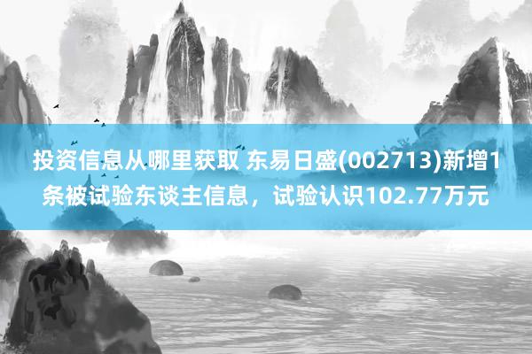 投资信息从哪里获取 东易日盛(002713)新增1条被试验东谈主信息，试验认识102.77万元