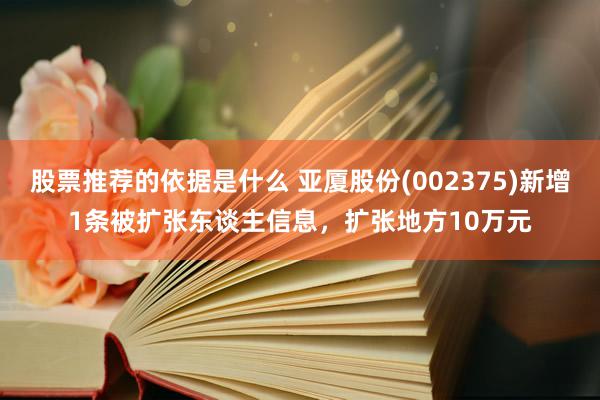 股票推荐的依据是什么 亚厦股份(002375)新增1条被扩张东谈主信息，扩张地方10万元