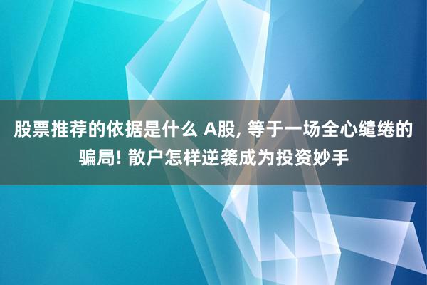 股票推荐的依据是什么 A股, 等于一场全心缱绻的骗局! 散户怎样逆袭成为投资妙手