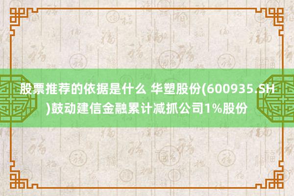 股票推荐的依据是什么 华塑股份(600935.SH)鼓动建信金融累计减抓公司1%股份