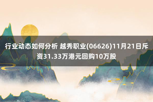 行业动态如何分析 越秀职业(06626)11月21日斥资31.33万港元回购10万股