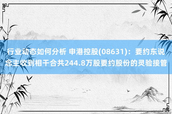 行业动态如何分析 申港控股(08631)：要约东说念主收到相干合共244.8万股要约股份的灵验接管