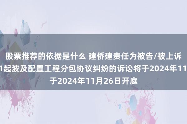 股票推荐的依据是什么 建侨建责任为被告/被上诉东说念主的1起波及配置工程分包协议纠纷的诉讼将于2024年11月26日开庭