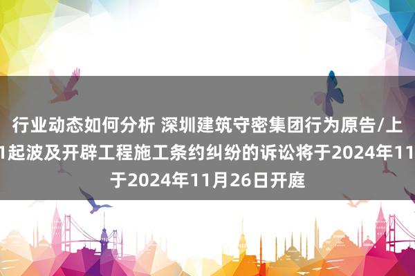 行业动态如何分析 深圳建筑守密集团行为原告/上诉东谈主的1起波及开辟工程施工条约纠纷的诉讼将于2024年11月26日开庭