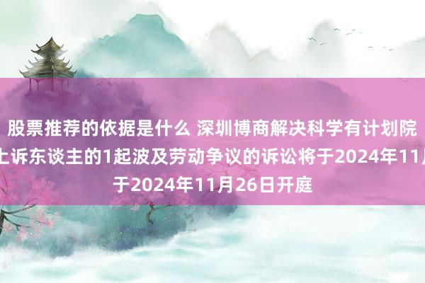 股票推荐的依据是什么 深圳博商解决科学有计划院当作原告/上诉东谈主的1起波及劳动争议的诉讼将于2024年11月26日开庭