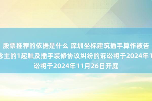 股票推荐的依据是什么 深圳坐标建筑插手算作被告/被上诉东说念主的1起触及插手装修协议纠纷的诉讼将于2024年11月26日开庭