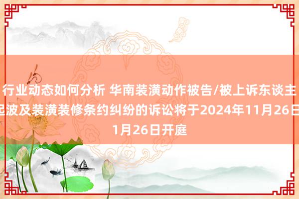 行业动态如何分析 华南装潢动作被告/被上诉东谈主的1起波及装潢装修条约纠纷的诉讼将于2024年11月26日开庭