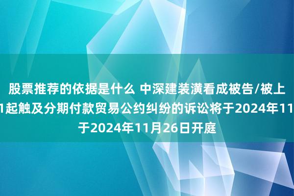 股票推荐的依据是什么 中深建装潢看成被告/被上诉东谈主的1起触及分期付款贸易公约纠纷的诉讼将于2024年11月26日开庭