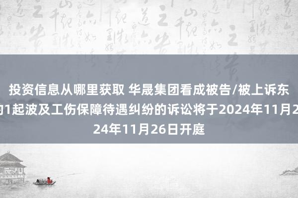 投资信息从哪里获取 华晟集团看成被告/被上诉东说念主的1起波及工伤保障待遇纠纷的诉讼将于2024年11月26日开庭