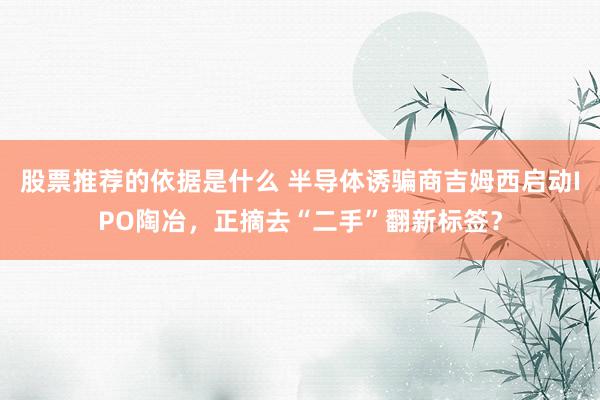 股票推荐的依据是什么 半导体诱骗商吉姆西启动IPO陶冶，正摘去“二手”翻新标签？