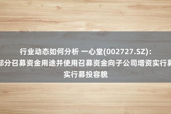 行业动态如何分析 一心堂(002727.SZ)：拟变更部分召募资金用途并使用召募资金向子公司增资实行募投容貌