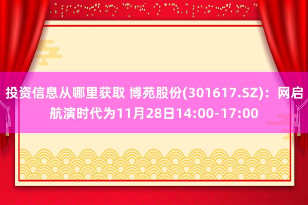 投资信息从哪里获取 博苑股份(301617.SZ)：网启航演时代为11月28日14:00-17:00