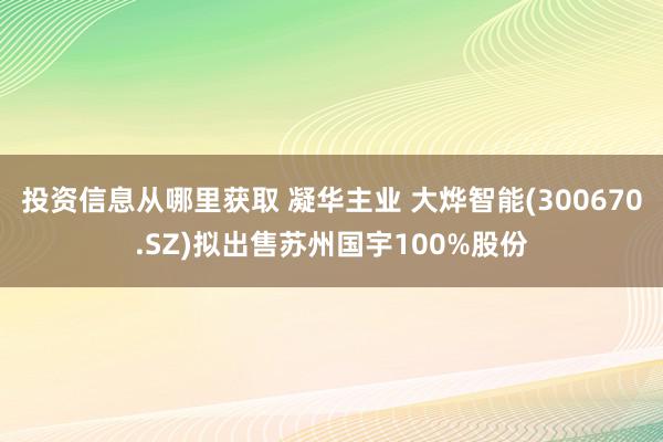 投资信息从哪里获取 凝华主业 大烨智能(300670.SZ)拟出售苏州国宇100%股份