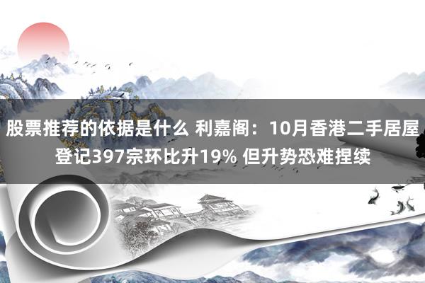 股票推荐的依据是什么 利嘉阁：10月香港二手居屋登记397宗环比升19% 但升势恐难捏续