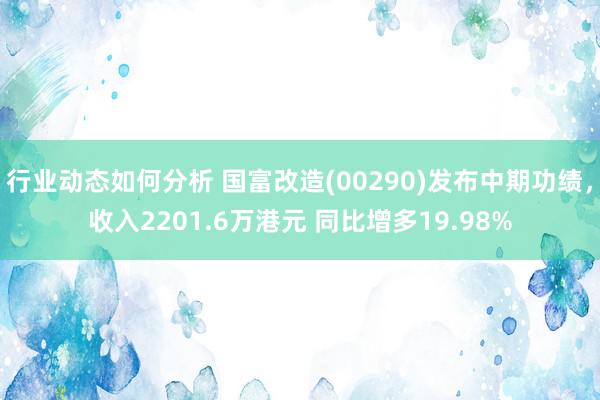 行业动态如何分析 国富改造(00290)发布中期功绩，收入2201.6万港元 同比增多19.98%