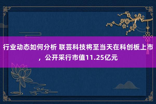 行业动态如何分析 联芸科技将至当天在科创板上市，公开采行市值11.25亿元