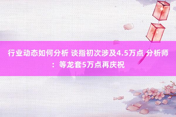 行业动态如何分析 谈指初次涉及4.5万点 分析师：等龙套5万点再庆祝