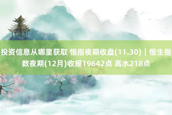 投资信息从哪里获取 恒指夜期收盘(11.30)︱恒生指数夜期(12月)收报19642点 高水218点