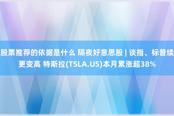 股票推荐的依据是什么 隔夜好意思股 | 谈指、标普续更变高 特斯拉(TSLA.US)本月累涨超38%