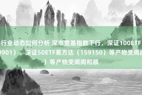 行业动态如何分析 深市宽基指数下行，深证100ETF（159901）、深证50ETF易方达（159150）等产物受阛阓和顺