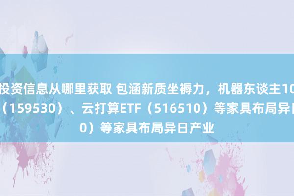 投资信息从哪里获取 包涵新质坐褥力，机器东谈主100ETF（159530）、云打算ETF（516510）等家具布局异日产业