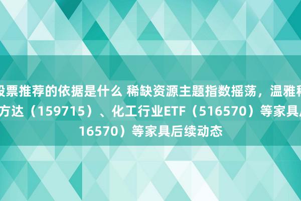 股票推荐的依据是什么 稀缺资源主题指数摇荡，温雅稀土ETF易方达（159715）、化工行业ETF（516570）等家具后续动态