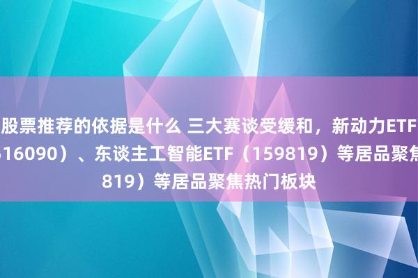 股票推荐的依据是什么 三大赛谈受缓和，新动力ETF易方达（516090）、东谈主工智能ETF（159819）等居品聚焦热门板块