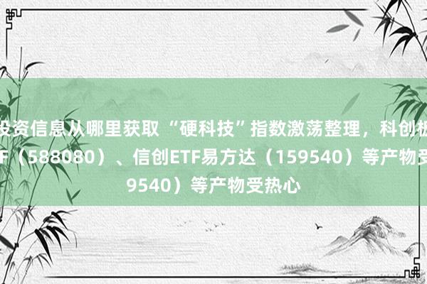 投资信息从哪里获取 “硬科技”指数激荡整理，科创板50ETF（588080）、信创ETF易方达（159540）等产物受热心