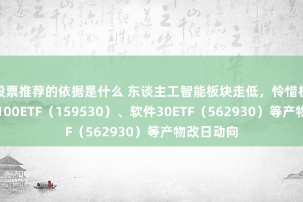 股票推荐的依据是什么 东谈主工智能板块走低，怜惜机器东谈主100ETF（159530）、软件30ETF（562930）等产物改日动向