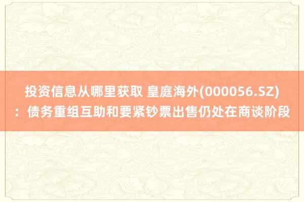 投资信息从哪里获取 皇庭海外(000056.SZ)：债务重组互助和要紧钞票出售仍处在商谈阶段