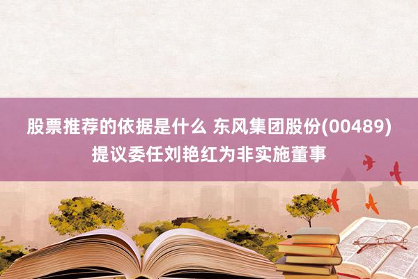 股票推荐的依据是什么 东风集团股份(00489)提议委任刘艳红为非实施董事