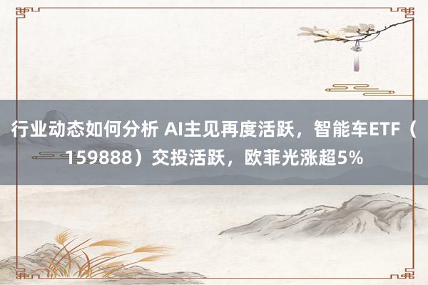 行业动态如何分析 AI主见再度活跃，智能车ETF（159888）交投活跃，欧菲光涨超5%