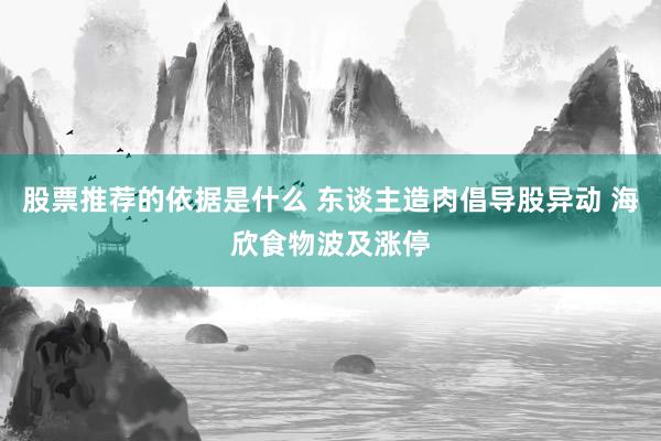 股票推荐的依据是什么 东谈主造肉倡导股异动 海欣食物波及涨停