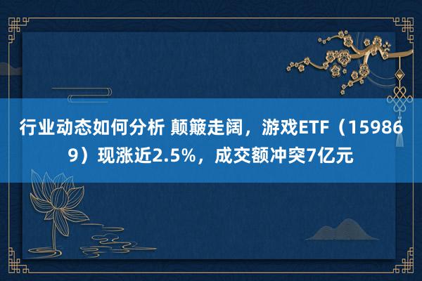 行业动态如何分析 颠簸走阔，游戏ETF（159869）现涨近2.5%，成交额冲突7亿元