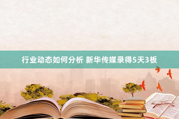 行业动态如何分析 新华传媒录得5天3板