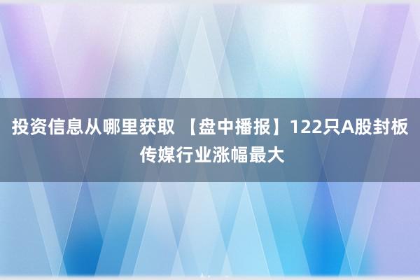 投资信息从哪里获取 【盘中播报】122只A股封板 传媒行业涨幅最大