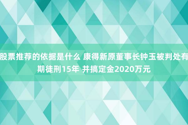 股票推荐的依据是什么 康得新原董事长钟玉被判处有期徒刑15年 并搞定金2020万元